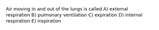 Air moving in and out of the lungs is called A) external respiration B) pulmonary ventilation C) expiration D) internal respiration E) inspiration