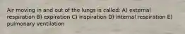 Air moving in and out of the lungs is called: A) external respiration B) expiration C) inspiration D) internal respiration E) pulmonary ventilation