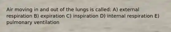 Air moving in and out of the lungs is called: A) external respiration B) expiration C) inspiration D) internal respiration E) pulmonary ventilation