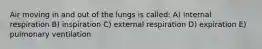 Air moving in and out of the lungs is called: A) internal respiration B) inspiration C) external respiration D) expiration E) pulmonary ventilation