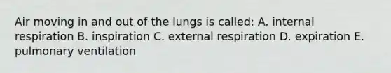 Air moving in and out of the lungs is called: A. internal respiration B. inspiration C. external respiration D. expiration E. pulmonary ventilation