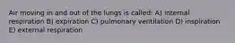 Air moving in and out of the lungs is called: A) internal respiration B) expiration C) pulmonary ventilation D) inspiration E) external respiration