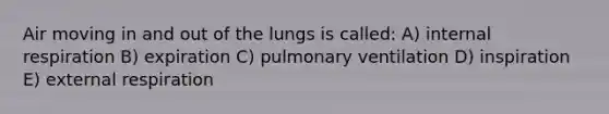 Air moving in and out of the lungs is called: A) internal respiration B) expiration C) pulmonary ventilation D) inspiration E) external respiration