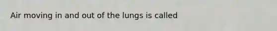 Air moving in and out of the lungs is called