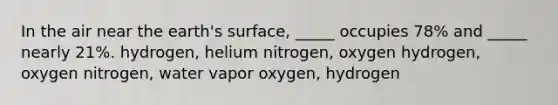 In the air near the earth's surface, _____ occupies 78% and _____ nearly 21%. hydrogen, helium nitrogen, oxygen hydrogen, oxygen nitrogen, water vapor oxygen, hydrogen