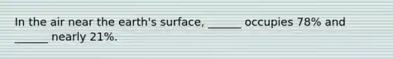 In the air near the earth's surface, ______ occupies 78% and ______ nearly 21%.