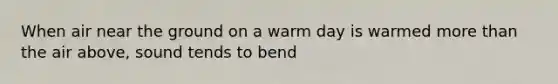 When air near the ground on a warm day is warmed more than the air above, sound tends to bend