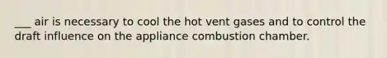 ___ air is necessary to cool the hot vent gases and to control the draft influence on the appliance combustion chamber.