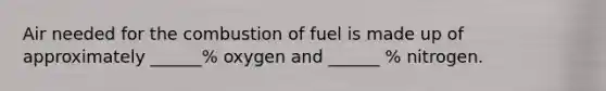 Air needed for the combustion of fuel is made up of approximately ______% oxygen and ______ % nitrogen.