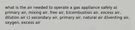 what is the air needed to operate a gas appliance safely a) primary air, mixing air, free air, b)combustion air, excess air, dilution air c) secondary air, primary air, natural air d)venting air, oxygen, excess air