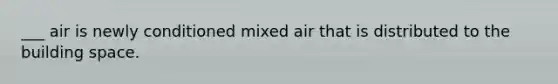 ___ air is newly conditioned mixed air that is distributed to the building space.