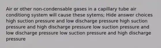 Air or other non-condensable gases in a capillary tube air conditiong system will cause these sytems; Hide answer choices high suction pressure and low discharge pressure high suction pressure and high discharge pressure low suction pressure and low discharge pressure low suction pressure and high discharge pressure