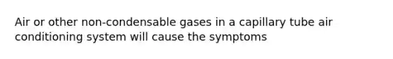 Air or other non-condensable gases in a capillary tube air conditioning system will cause the symptoms