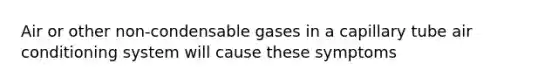 Air or other non-condensable gases in a capillary tube air conditioning system will cause these symptoms