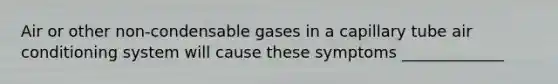 Air or other non-condensable gases in a capillary tube air conditioning system will cause these symptoms _____________