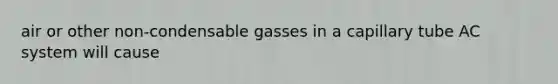 air or other non-condensable gasses in a capillary tube AC system will cause