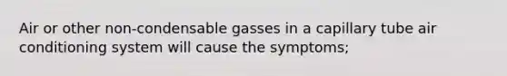 Air or other non-condensable gasses in a capillary tube air conditioning system will cause the symptoms;