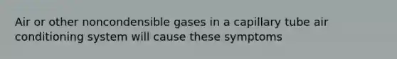 Air or other noncondensible gases in a capillary tube air conditioning system will cause these symptoms