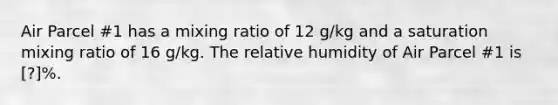 Air Parcel #1 has a mixing ratio of 12 g/kg and a saturation mixing ratio of 16 g/kg. The relative humidity of Air Parcel #1 is ​[?]%.