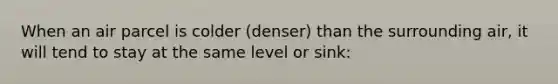 When an air parcel is colder (denser) than the surrounding air, it will tend to stay at the same level or sink: