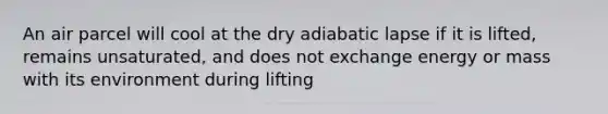 An air parcel will cool at the dry adiabatic lapse if it is lifted, remains unsaturated, and does not exchange energy or mass with its environment during lifting