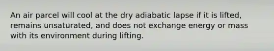 An air parcel will cool at the dry adiabatic lapse if it is lifted, remains unsaturated, and does not exchange energy or mass with its environment during lifting.