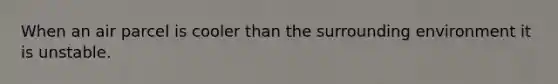 When an air parcel is cooler than the surrounding environment it is unstable.