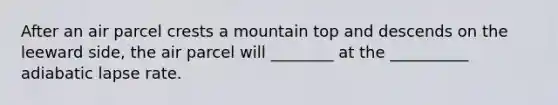 After an air parcel crests a mountain top and descends on the leeward side, the air parcel will ________ at the __________ adiabatic lapse rate.