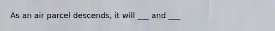 As an air parcel descends, it will ___ and ___