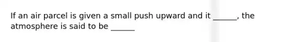 If an air parcel is given a small push upward and it ______, the atmosphere is said to be​ ______