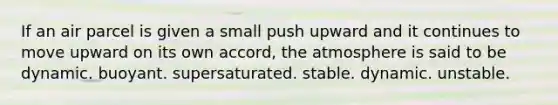 ​If an air parcel is given a small push upward and it continues to move upward on its own accord, the atmosphere is said to be dynamic. ​buoyant. ​supersaturated. ​stable. ​dynamic. unstable.