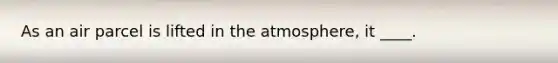 As an air parcel is lifted in the atmosphere, it ____.