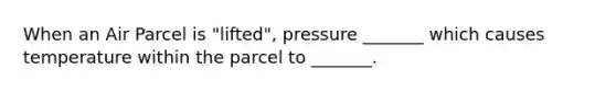 When an Air Parcel is "lifted", pressure _______ which causes temperature within the parcel to _______.