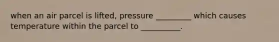 when an air parcel is lifted, pressure _________ which causes temperature within the parcel to __________.