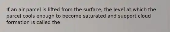 If an air parcel is lifted from the surface, the level at which the parcel cools enough to become saturated and support cloud formation is called the