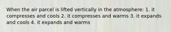 When the air parcel is lifted vertically in the atmosphere: 1. it compresses and cools 2. it compresses and warms 3. it expands and cools 4. it expands and warms