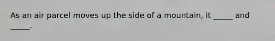 As an air parcel moves up the side of a mountain, it _____ and _____.