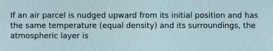 If an air parcel is nudged upward from its initial position and has the same temperature (equal density) and its surroundings, the atmospheric layer is