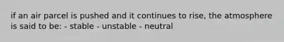 if an air parcel is pushed and it continues to rise, the atmosphere is said to be: - stable - unstable - neutral