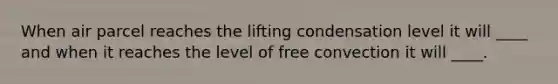 When air parcel reaches the lifting condensation level it will ____ and when it reaches the level of free convection it will ____.