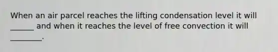 When an air parcel reaches the lifting condensation level it will ______ and when it reaches the level of free convection it will ________.