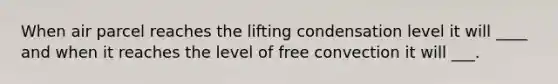 When air parcel reaches the lifting condensation level it will ____ and when it reaches the level of free convection it will ___.