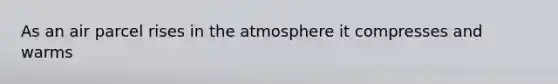 As an air parcel rises in the atmosphere it compresses and warms