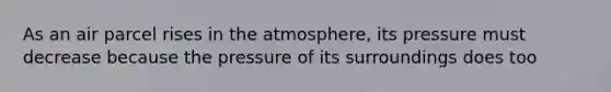 As an air parcel rises in the atmosphere, its pressure must decrease because the pressure of its surroundings does too