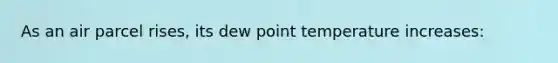 As an air parcel rises, its dew point temperature increases: