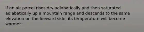 If an air parcel rises dry adiabatically and then saturated adiabatically up a mountain range and descends to the same elevation on the leeward side, its temperature will become warmer.