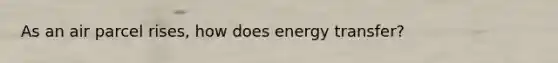 As an air parcel rises, how does energy transfer?