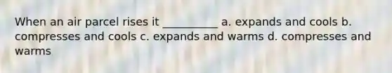 When an air parcel rises it __________ a. expands and cools b. compresses and cools c. expands and warms d. compresses and warms