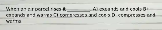 When an air parcel rises it __________. A) expands and cools B) expands and warms C) compresses and cools D) compresses and warms