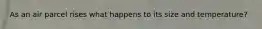 As an air parcel rises what happens to its size and temperature?